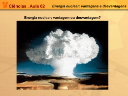 Ciências . Aula 02 Energia nuclear: vantagens e desvantagens A